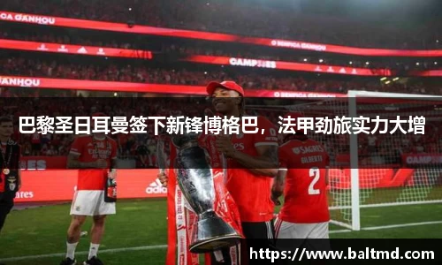 巴黎圣日耳曼签下新锋博格巴，法甲劲旅实力大增