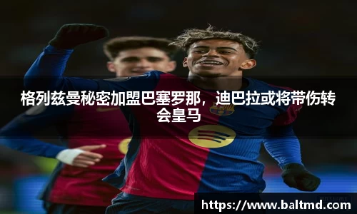 格列兹曼秘密加盟巴塞罗那，迪巴拉或将带伤转会皇马