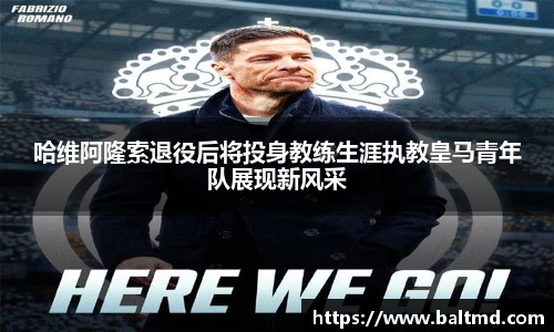哈维阿隆索退役后将投身教练生涯执教皇马青年队展现新风采