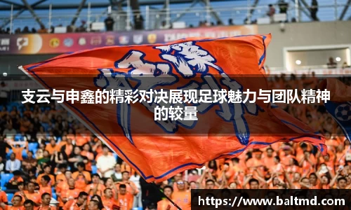 支云与申鑫的精彩对决展现足球魅力与团队精神的较量