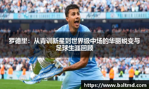 罗德里：从青训新星到世界级中场的华丽蜕变与足球生涯回顾