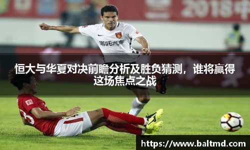恒大与华夏对决前瞻分析及胜负猜测，谁将赢得这场焦点之战