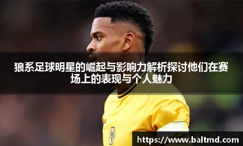 狼系足球明星的崛起与影响力解析探讨他们在赛场上的表现与个人魅力